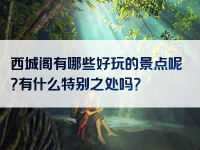 西城阁有哪些好玩的景点呢？有什么特别之处吗？