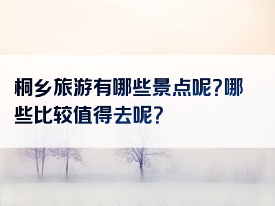 桐乡旅游有哪些景点呢？哪些比较值得去呢？