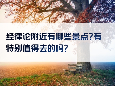 经律论附近有哪些景点？有特别值得去的吗？