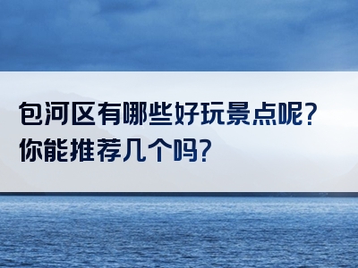 包河区有哪些好玩景点呢？你能推荐几个吗？