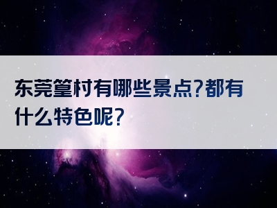 东莞篁村有哪些景点？都有什么特色呢？
