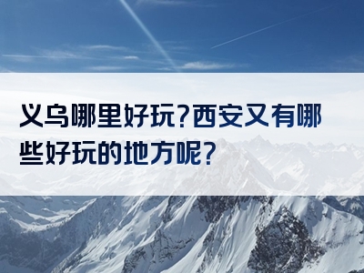 义乌哪里好玩？西安又有哪些好玩的地方呢？