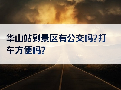 华山站到景区有公交吗？打车方便吗？