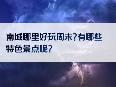 南城哪里好玩周末？有哪些特色景点呢？