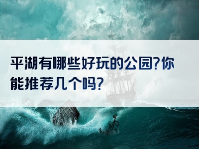 平湖有哪些好玩的公园？你能推荐几个吗？