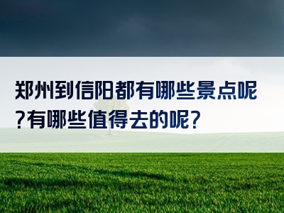 郑州到信阳都有哪些景点呢？有哪些值得去的呢？