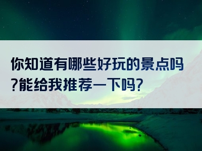 你知道有哪些好玩的景点吗？能给我推荐一下吗？