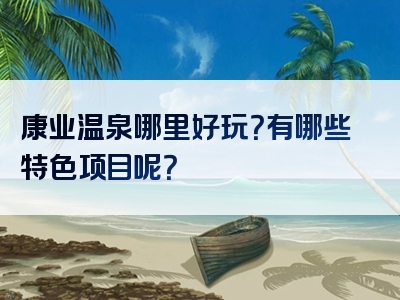 康业温泉哪里好玩？有哪些特色项目呢？