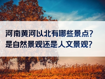 河南黄河以北有哪些景点？是自然景观还是人文景观？