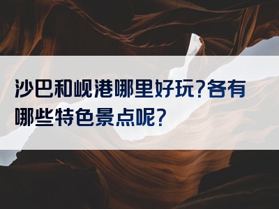沙巴和岘港哪里好玩？各有哪些特色景点呢？