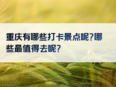 重庆有哪些打卡景点呢？哪些最值得去呢？