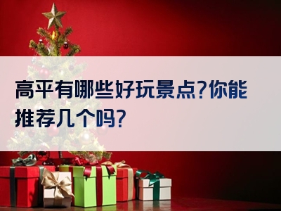 高平有哪些好玩景点？你能推荐几个吗？