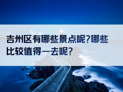 吉州区有哪些景点呢？哪些比较值得一去呢？