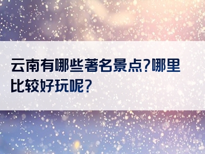 云南有哪些著名景点？哪里比较好玩呢？