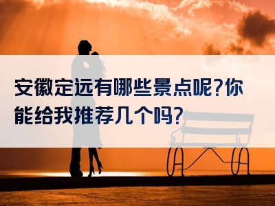 安徽定远有哪些景点呢？你能给我推荐几个吗？