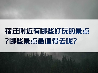 宿迁附近有哪些好玩的景点？哪些景点最值得去呢？