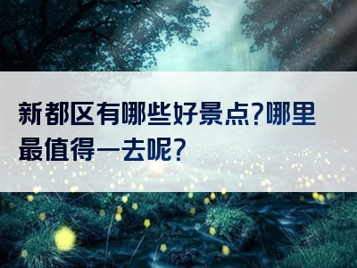 新都区有哪些好景点？哪里最值得一去呢？