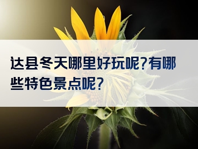 达县冬天哪里好玩呢？有哪些特色景点呢？