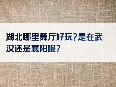 湖北哪里舞厅好玩？是在武汉还是襄阳呢？