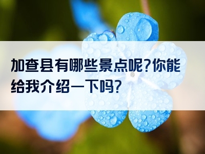 加查县有哪些景点呢？你能给我介绍一下吗？