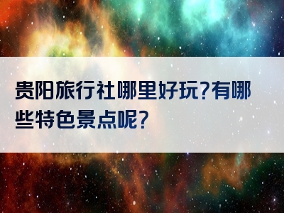 贵阳旅行社哪里好玩？有哪些特色景点呢？