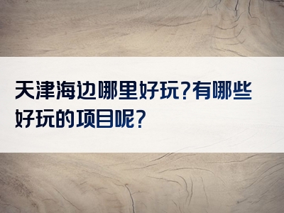 天津海边哪里好玩？有哪些好玩的项目呢？