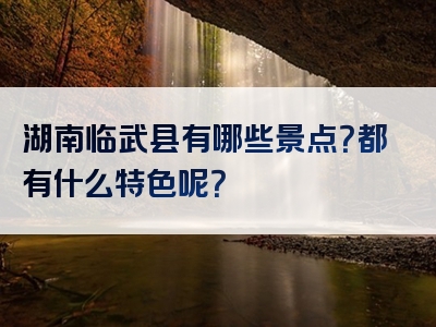湖南临武县有哪些景点？都有什么特色呢？