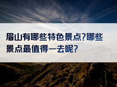 眉山有哪些特色景点？哪些景点最值得一去呢？