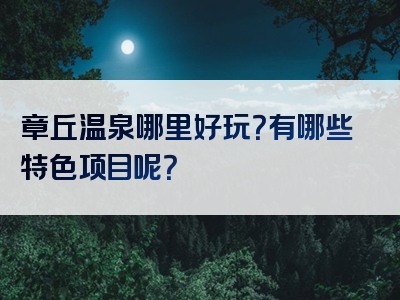 章丘温泉哪里好玩？有哪些特色项目呢？