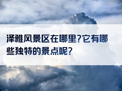 泽雅风景区在哪里？它有哪些独特的景点呢？