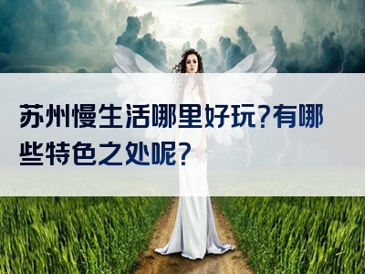 苏州慢生活哪里好玩？有哪些特色之处呢？