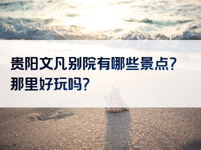贵阳文凡别院有哪些景点？那里好玩吗？