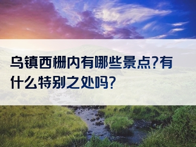 乌镇西栅内有哪些景点？有什么特别之处吗？