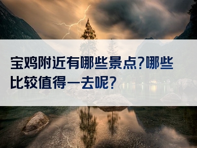 宝鸡附近有哪些景点？哪些比较值得一去呢？