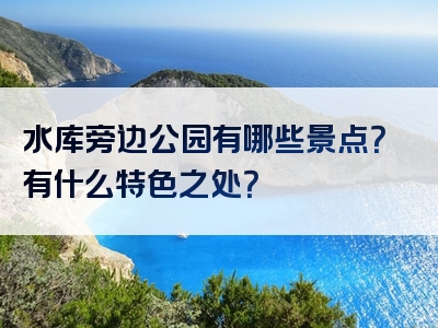 水库旁边公园有哪些景点？有什么特色之处？