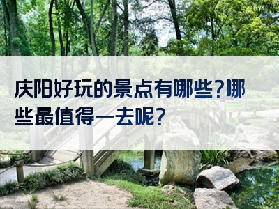 庆阳好玩的景点有哪些？哪些最值得一去呢？