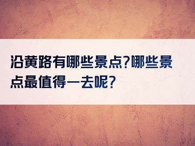 沿黄路有哪些景点？哪些景点最值得一去呢？