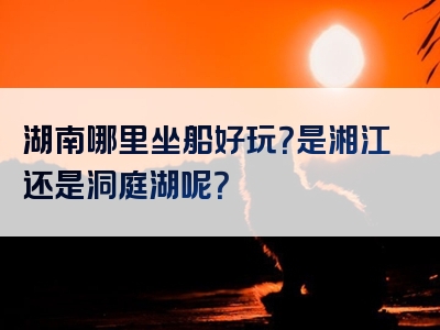 湖南哪里坐船好玩？是湘江还是洞庭湖呢？