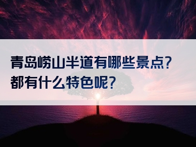 青岛崂山半道有哪些景点？都有什么特色呢？