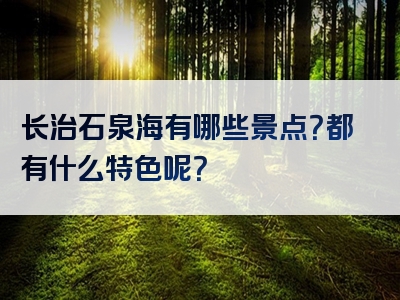 长治石泉海有哪些景点？都有什么特色呢？