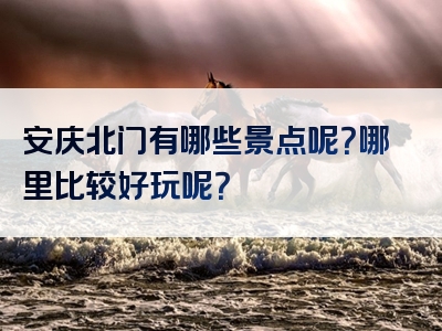 安庆北门有哪些景点呢？哪里比较好玩呢？