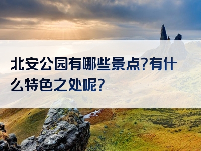 北安公园有哪些景点?有什么特色之处呢?