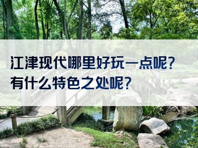 江津现代哪里好玩一点呢?有什么特色之处呢?