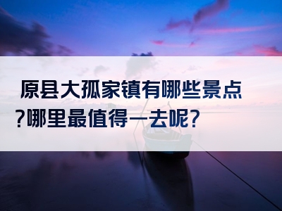 淸原县大孤家镇有哪些景点？哪里最值得一去呢？