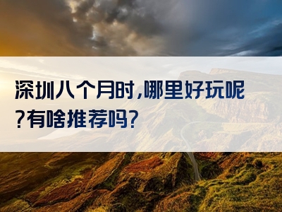 深圳八个月时，哪里好玩呢？有啥推荐吗？
