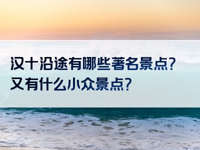 汉十沿途有哪些著名景点？又有什么小众景点？