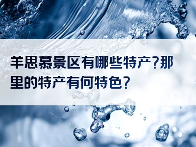 羊思慕景区有哪些特产？那里的特产有何特色？