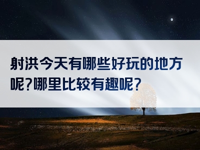 射洪今天有哪些好玩的地方呢？哪里比较有趣呢？
