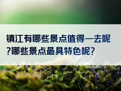 镇江有哪些景点值得一去呢？哪些景点最具特色呢？