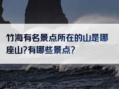 竹海有名景点所在的山是哪座山？有哪些景点？